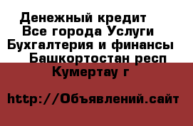 Денежный кредит ! - Все города Услуги » Бухгалтерия и финансы   . Башкортостан респ.,Кумертау г.